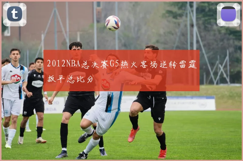 2012NBA总决赛G5热火客场逆转雷霆扳平总比分